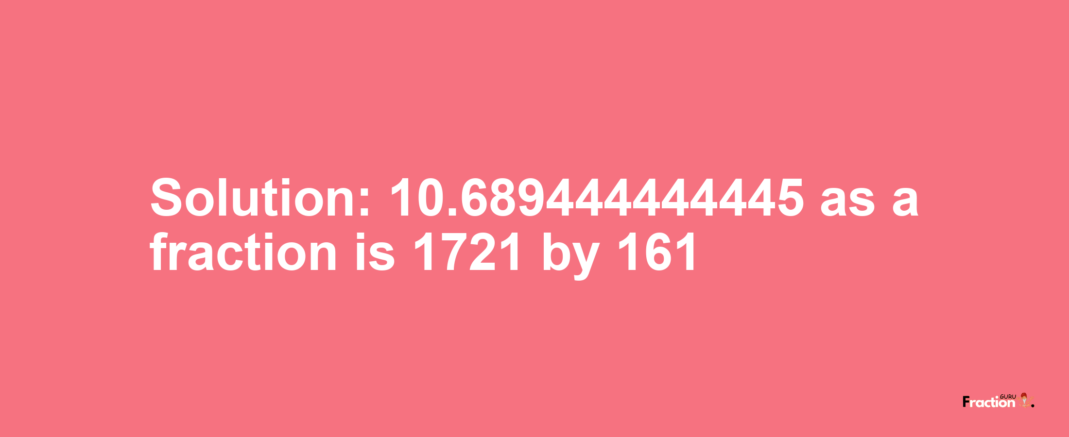 Solution:10.689444444445 as a fraction is 1721/161